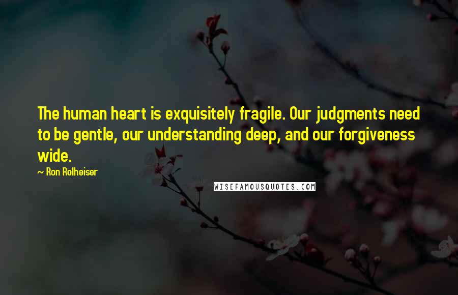 Ron Rolheiser Quotes: The human heart is exquisitely fragile. Our judgments need to be gentle, our understanding deep, and our forgiveness wide.