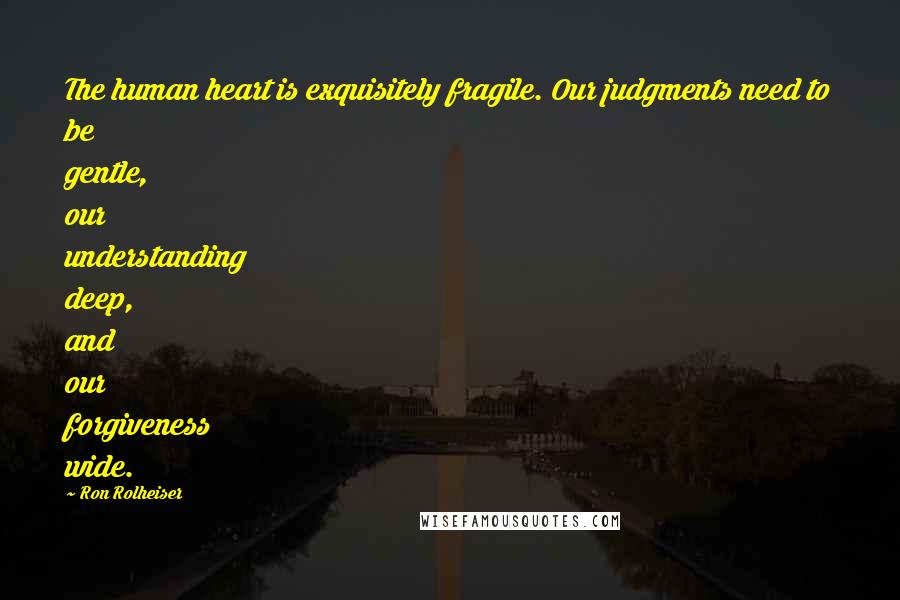 Ron Rolheiser Quotes: The human heart is exquisitely fragile. Our judgments need to be gentle, our understanding deep, and our forgiveness wide.