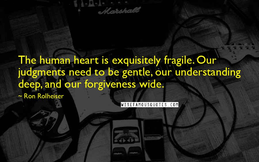 Ron Rolheiser Quotes: The human heart is exquisitely fragile. Our judgments need to be gentle, our understanding deep, and our forgiveness wide.