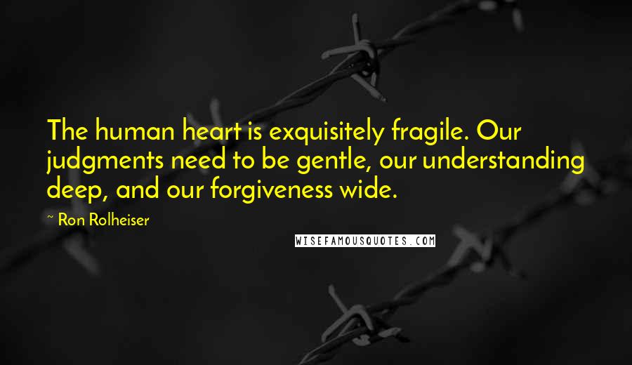 Ron Rolheiser Quotes: The human heart is exquisitely fragile. Our judgments need to be gentle, our understanding deep, and our forgiveness wide.