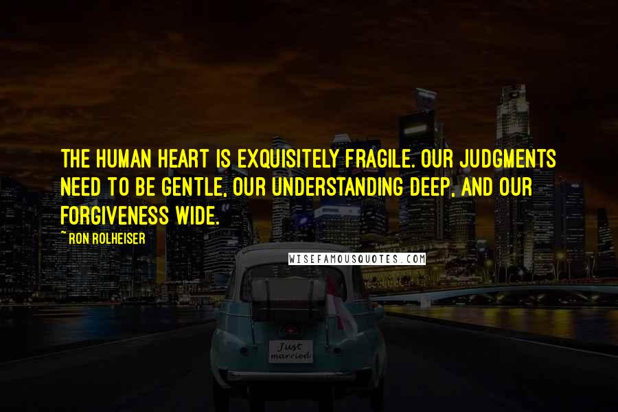 Ron Rolheiser Quotes: The human heart is exquisitely fragile. Our judgments need to be gentle, our understanding deep, and our forgiveness wide.