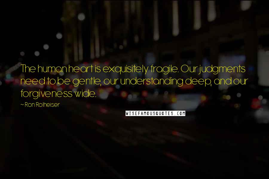 Ron Rolheiser Quotes: The human heart is exquisitely fragile. Our judgments need to be gentle, our understanding deep, and our forgiveness wide.