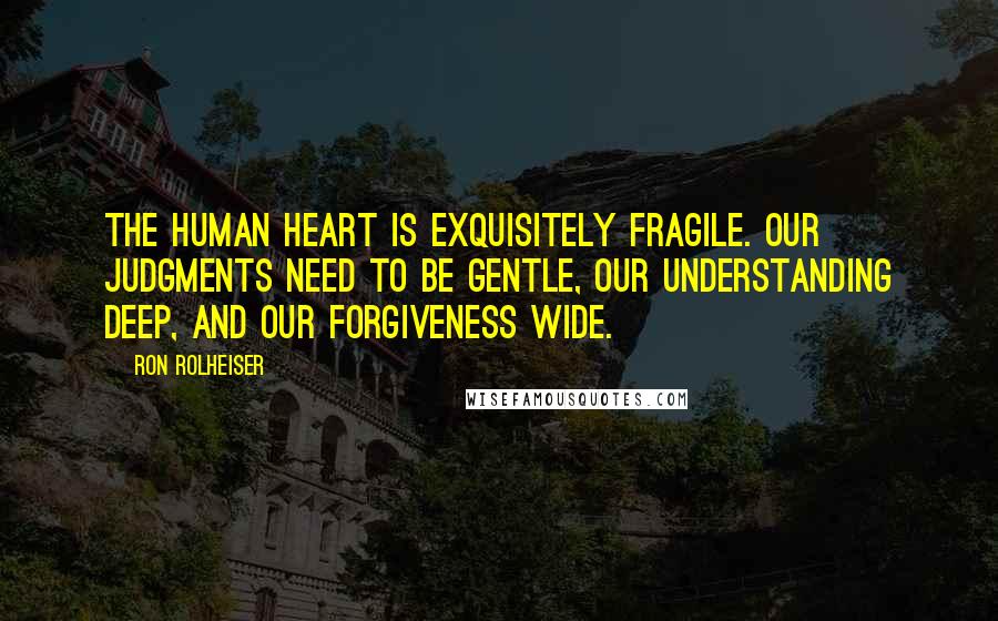 Ron Rolheiser Quotes: The human heart is exquisitely fragile. Our judgments need to be gentle, our understanding deep, and our forgiveness wide.