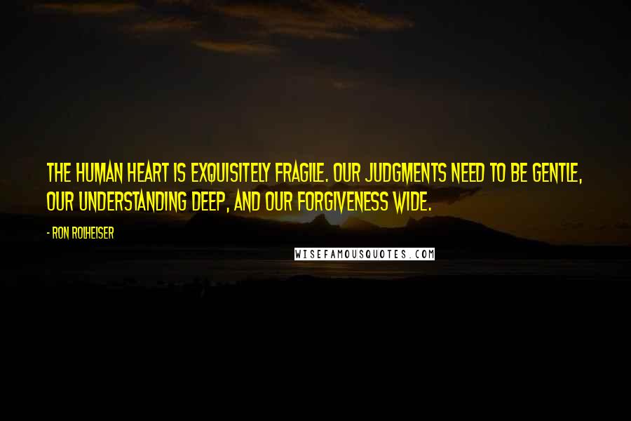 Ron Rolheiser Quotes: The human heart is exquisitely fragile. Our judgments need to be gentle, our understanding deep, and our forgiveness wide.