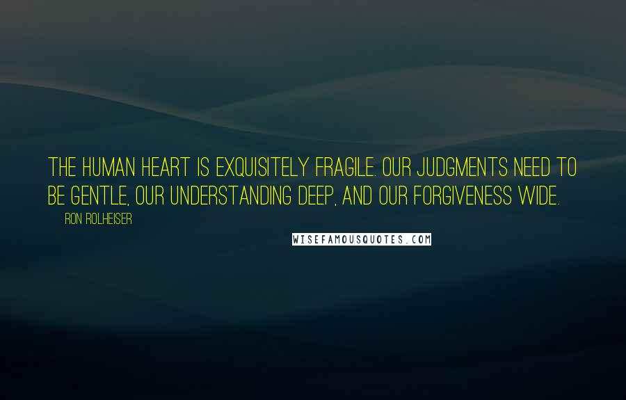 Ron Rolheiser Quotes: The human heart is exquisitely fragile. Our judgments need to be gentle, our understanding deep, and our forgiveness wide.