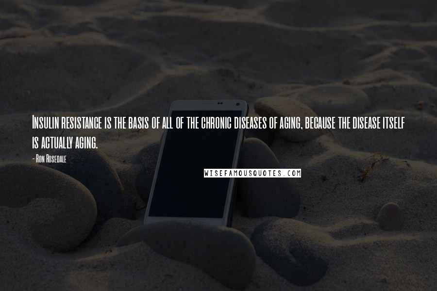 Ron Rosedale Quotes: Insulin resistance is the basis of all of the chronic diseases of aging, because the disease itself is actually aging.
