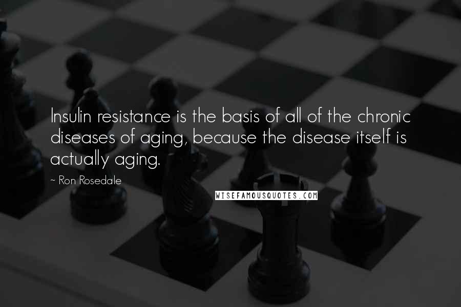 Ron Rosedale Quotes: Insulin resistance is the basis of all of the chronic diseases of aging, because the disease itself is actually aging.