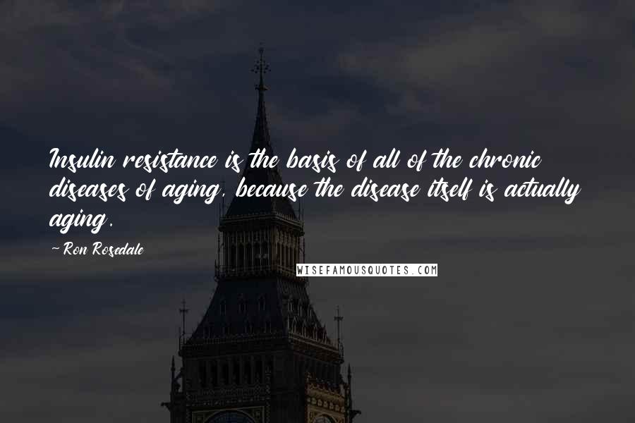 Ron Rosedale Quotes: Insulin resistance is the basis of all of the chronic diseases of aging, because the disease itself is actually aging.