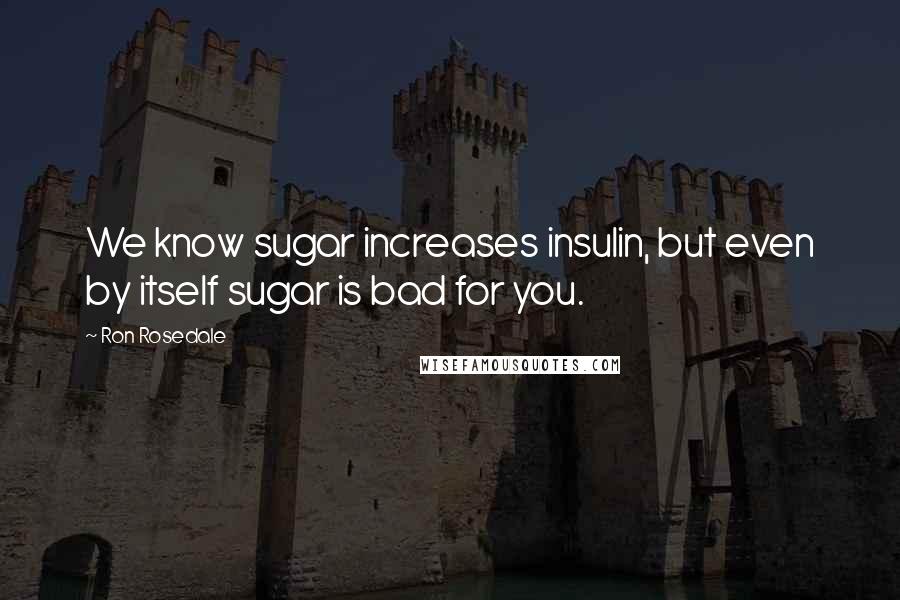 Ron Rosedale Quotes: We know sugar increases insulin, but even by itself sugar is bad for you.