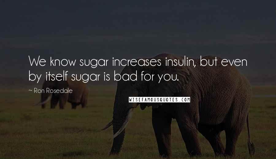 Ron Rosedale Quotes: We know sugar increases insulin, but even by itself sugar is bad for you.