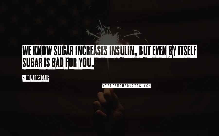 Ron Rosedale Quotes: We know sugar increases insulin, but even by itself sugar is bad for you.