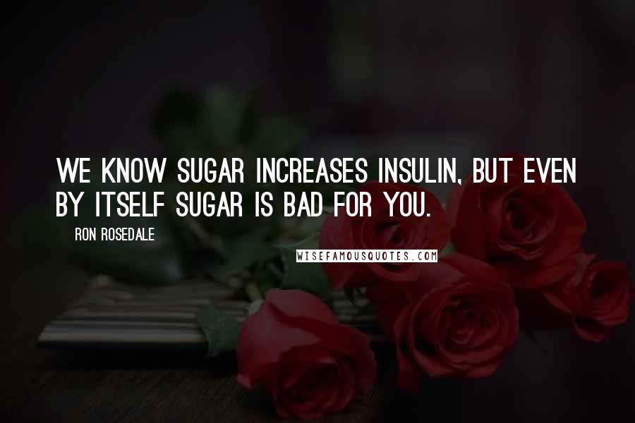 Ron Rosedale Quotes: We know sugar increases insulin, but even by itself sugar is bad for you.