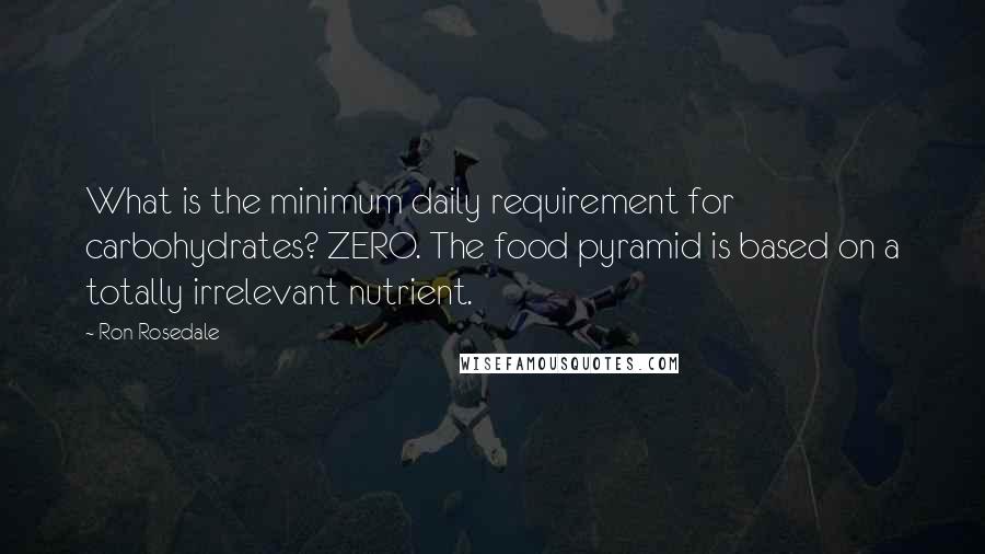 Ron Rosedale Quotes: What is the minimum daily requirement for carbohydrates? ZERO. The food pyramid is based on a totally irrelevant nutrient.