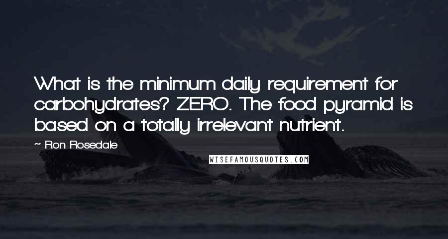 Ron Rosedale Quotes: What is the minimum daily requirement for carbohydrates? ZERO. The food pyramid is based on a totally irrelevant nutrient.