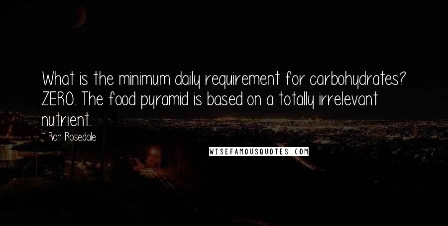 Ron Rosedale Quotes: What is the minimum daily requirement for carbohydrates? ZERO. The food pyramid is based on a totally irrelevant nutrient.