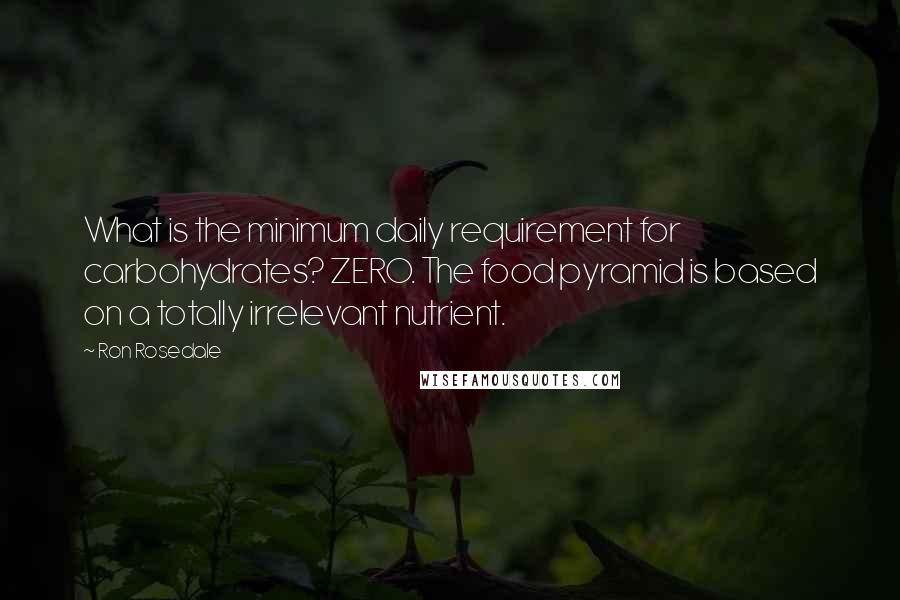 Ron Rosedale Quotes: What is the minimum daily requirement for carbohydrates? ZERO. The food pyramid is based on a totally irrelevant nutrient.