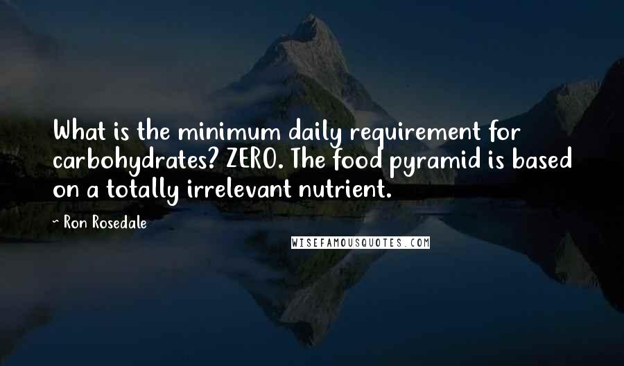 Ron Rosedale Quotes: What is the minimum daily requirement for carbohydrates? ZERO. The food pyramid is based on a totally irrelevant nutrient.