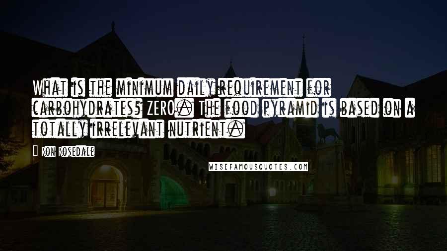 Ron Rosedale Quotes: What is the minimum daily requirement for carbohydrates? ZERO. The food pyramid is based on a totally irrelevant nutrient.