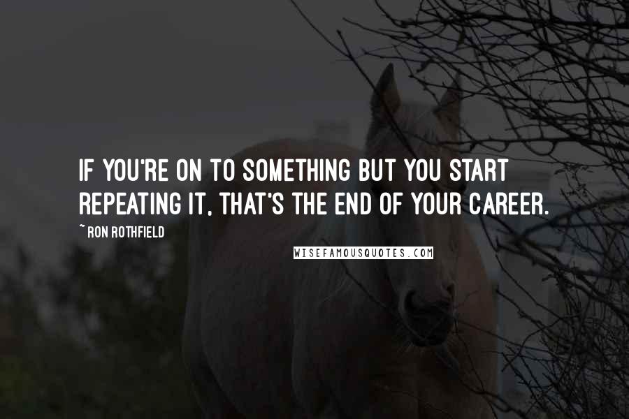 Ron Rothfield Quotes: If you're on to something but you start repeating it, that's the end of your career.