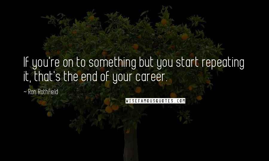 Ron Rothfield Quotes: If you're on to something but you start repeating it, that's the end of your career.