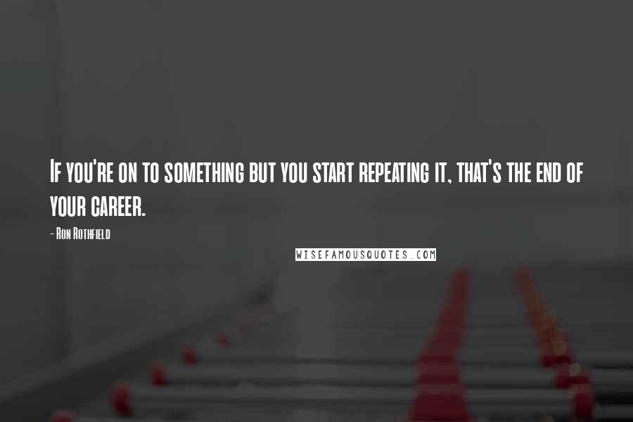 Ron Rothfield Quotes: If you're on to something but you start repeating it, that's the end of your career.