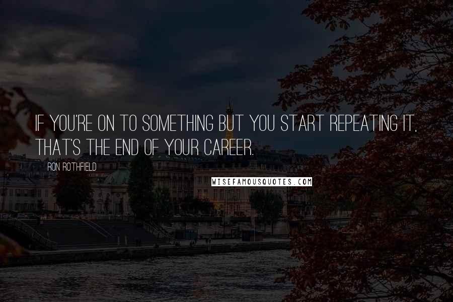 Ron Rothfield Quotes: If you're on to something but you start repeating it, that's the end of your career.