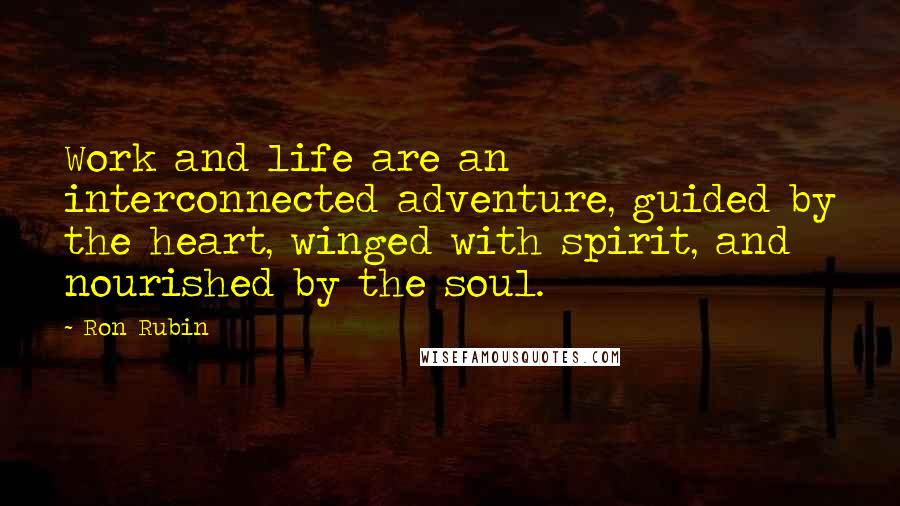 Ron Rubin Quotes: Work and life are an interconnected adventure, guided by the heart, winged with spirit, and nourished by the soul.