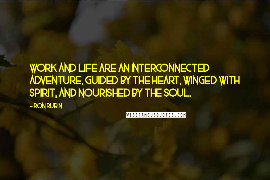 Ron Rubin Quotes: Work and life are an interconnected adventure, guided by the heart, winged with spirit, and nourished by the soul.