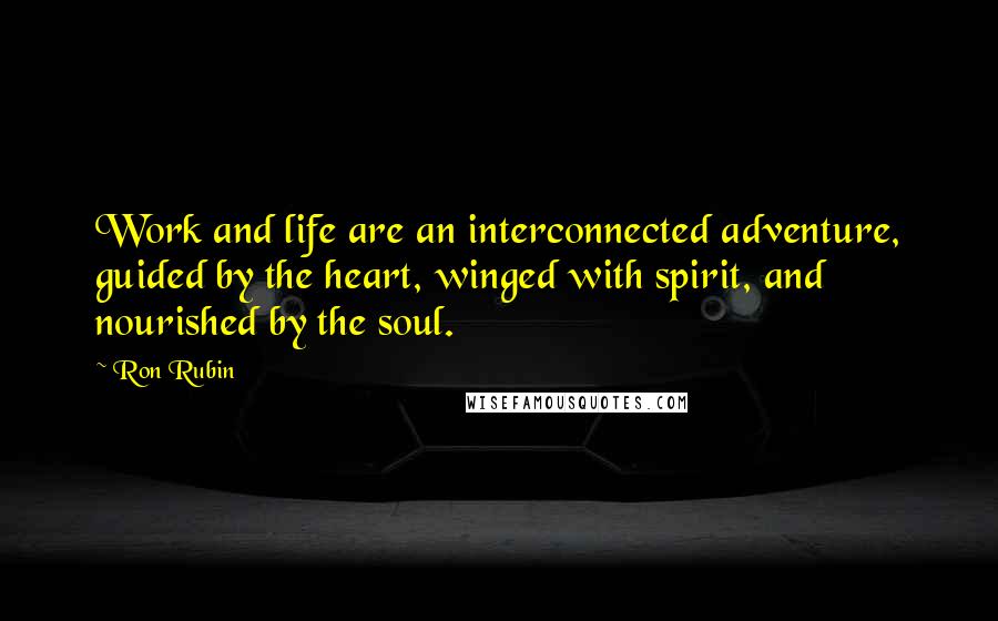 Ron Rubin Quotes: Work and life are an interconnected adventure, guided by the heart, winged with spirit, and nourished by the soul.