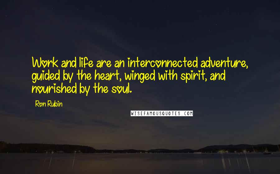 Ron Rubin Quotes: Work and life are an interconnected adventure, guided by the heart, winged with spirit, and nourished by the soul.