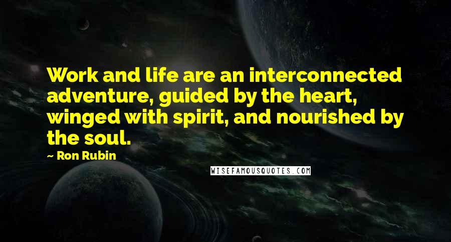 Ron Rubin Quotes: Work and life are an interconnected adventure, guided by the heart, winged with spirit, and nourished by the soul.