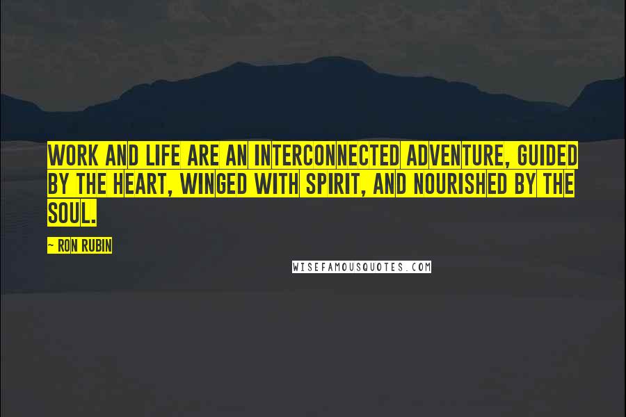 Ron Rubin Quotes: Work and life are an interconnected adventure, guided by the heart, winged with spirit, and nourished by the soul.