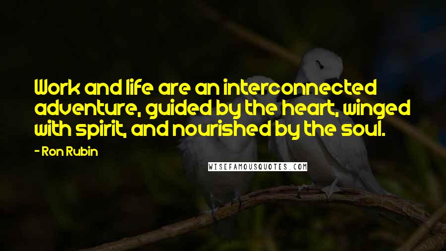 Ron Rubin Quotes: Work and life are an interconnected adventure, guided by the heart, winged with spirit, and nourished by the soul.