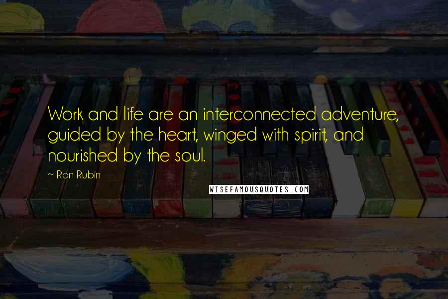 Ron Rubin Quotes: Work and life are an interconnected adventure, guided by the heart, winged with spirit, and nourished by the soul.