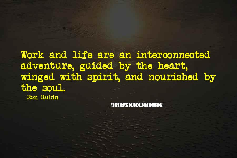 Ron Rubin Quotes: Work and life are an interconnected adventure, guided by the heart, winged with spirit, and nourished by the soul.