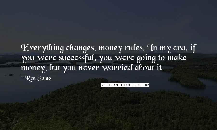 Ron Santo Quotes: Everything changes, money rules. In my era, if you were successful, you were going to make money, but you never worried about it.