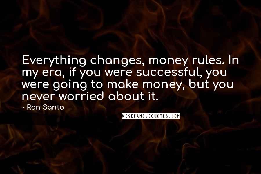 Ron Santo Quotes: Everything changes, money rules. In my era, if you were successful, you were going to make money, but you never worried about it.