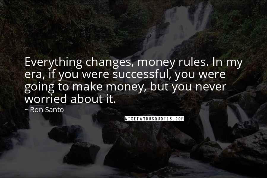 Ron Santo Quotes: Everything changes, money rules. In my era, if you were successful, you were going to make money, but you never worried about it.