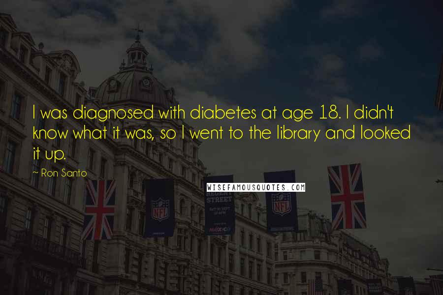 Ron Santo Quotes: I was diagnosed with diabetes at age 18. I didn't know what it was, so I went to the library and looked it up.