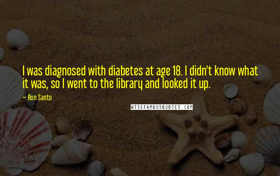 Ron Santo Quotes: I was diagnosed with diabetes at age 18. I didn't know what it was, so I went to the library and looked it up.