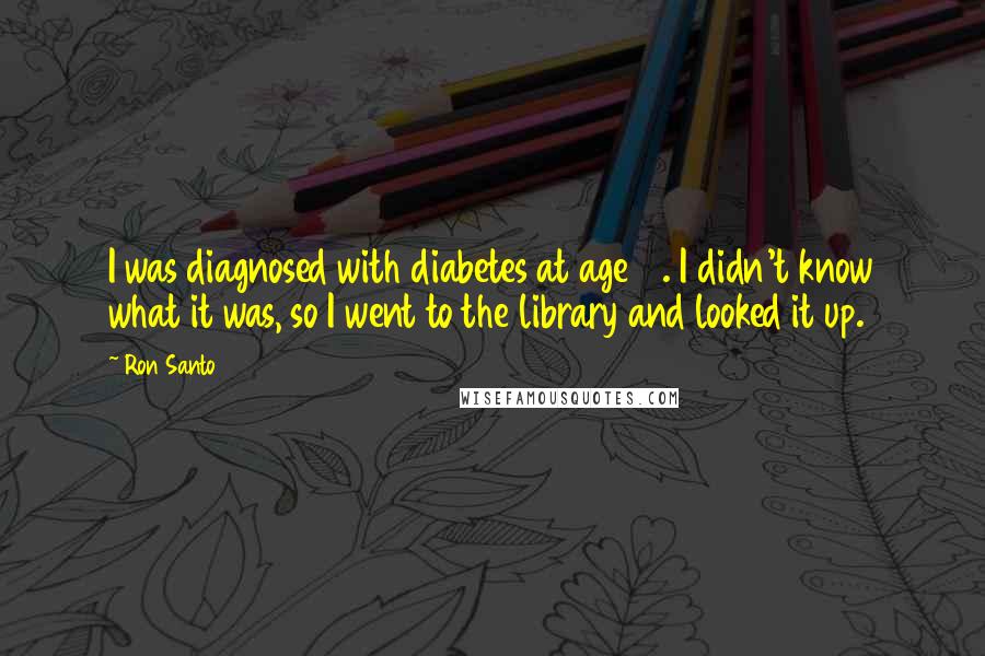 Ron Santo Quotes: I was diagnosed with diabetes at age 18. I didn't know what it was, so I went to the library and looked it up.