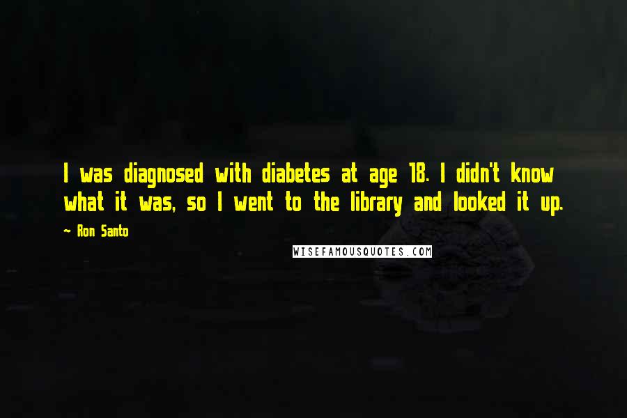 Ron Santo Quotes: I was diagnosed with diabetes at age 18. I didn't know what it was, so I went to the library and looked it up.