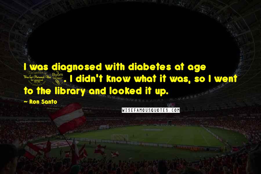 Ron Santo Quotes: I was diagnosed with diabetes at age 18. I didn't know what it was, so I went to the library and looked it up.