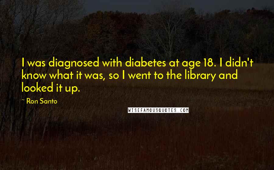 Ron Santo Quotes: I was diagnosed with diabetes at age 18. I didn't know what it was, so I went to the library and looked it up.