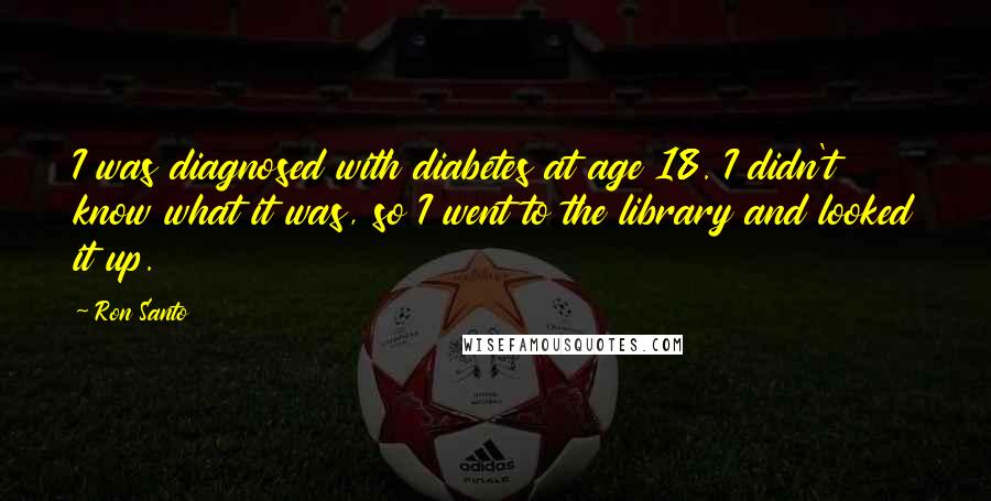 Ron Santo Quotes: I was diagnosed with diabetes at age 18. I didn't know what it was, so I went to the library and looked it up.