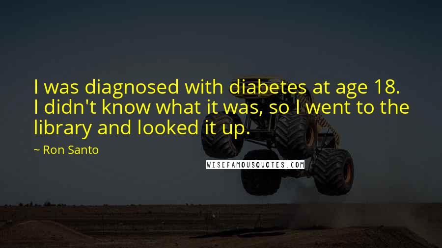 Ron Santo Quotes: I was diagnosed with diabetes at age 18. I didn't know what it was, so I went to the library and looked it up.