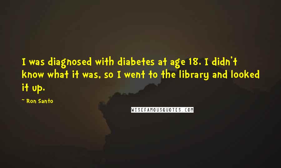 Ron Santo Quotes: I was diagnosed with diabetes at age 18. I didn't know what it was, so I went to the library and looked it up.