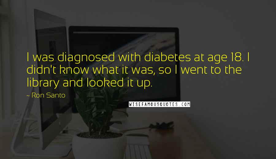 Ron Santo Quotes: I was diagnosed with diabetes at age 18. I didn't know what it was, so I went to the library and looked it up.