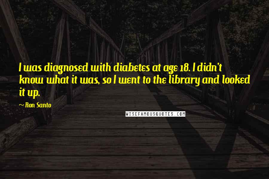 Ron Santo Quotes: I was diagnosed with diabetes at age 18. I didn't know what it was, so I went to the library and looked it up.