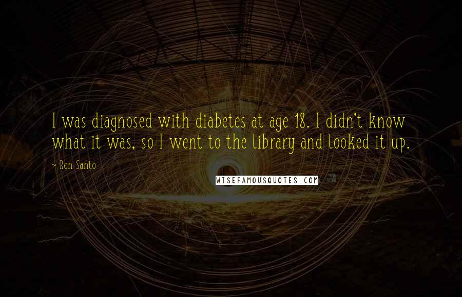 Ron Santo Quotes: I was diagnosed with diabetes at age 18. I didn't know what it was, so I went to the library and looked it up.